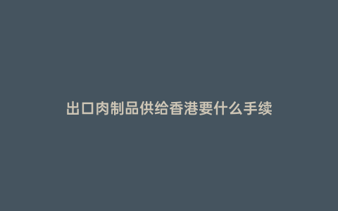 出口肉制品供給香港要什么手續