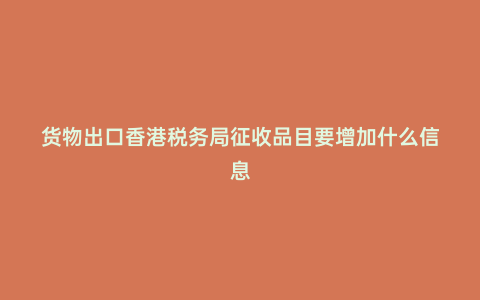 貨物出口香港稅務局征收品目要增加什么信息