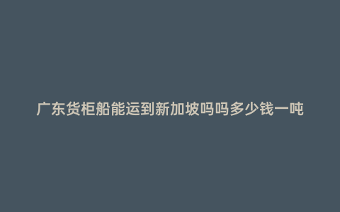 廣東貨柜船能運(yùn)到新加坡嗎嗎多少錢一噸