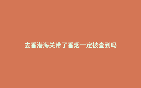 去香港海關帶了香煙一定被查到嗎