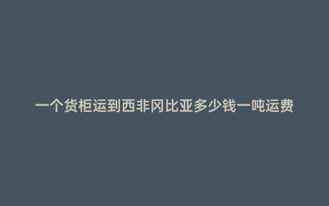 一個貨柜運到西非岡比亞多少錢一噸運費
