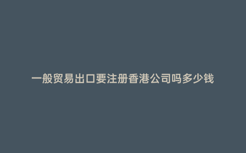 一般貿易出口要注冊香港公司嗎多少錢