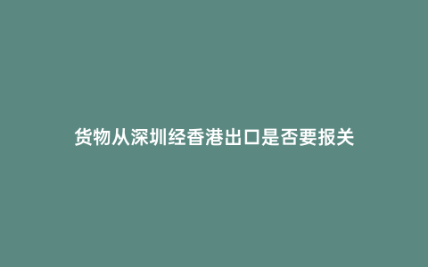 貨物從深圳經香港出口是否要報關