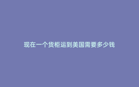 現在一個貨柜運到美國需要多少錢