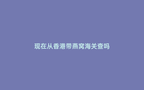 現在從香港帶燕窩海關查嗎