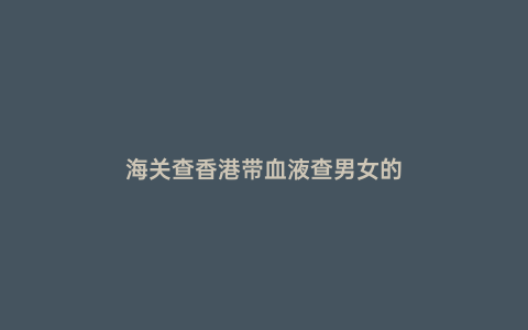 海關(guān)查香港帶血液查男女的