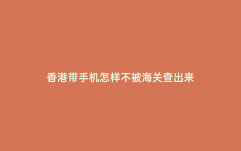 香港帶手機(jī)怎樣不被海關(guān)查出來