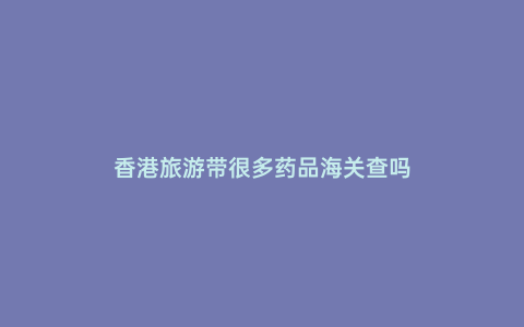 香港旅游帶很多藥品海關查嗎