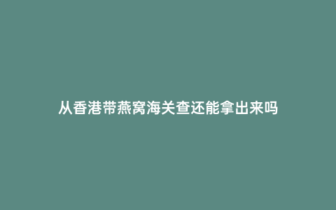 從香港帶燕窩海關(guān)查還能拿出來(lái)嗎