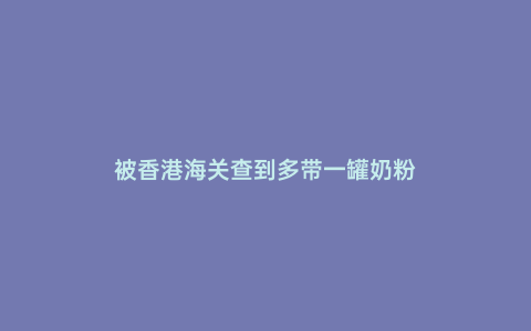 被香港海關(guān)查到多帶一罐奶粉