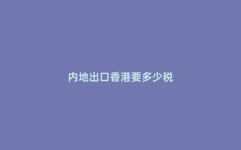內地出口香港要多少稅