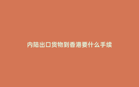 內陸出口貨物到香港要什么手續