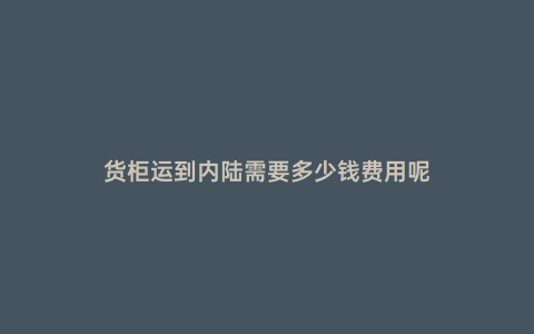 貨柜運到內陸需要多少錢費用呢
