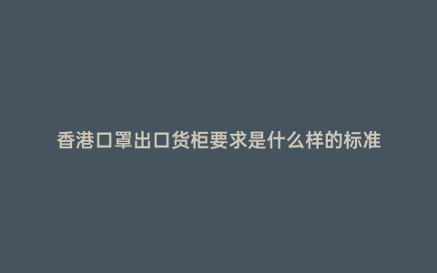 香港口罩出口貨柜要求是什么樣的標(biāo)準(zhǔn)