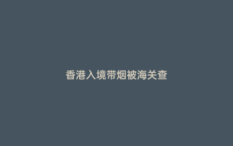 香港入境帶煙被海關(guān)查