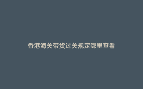 香港海關帶貨過關規(guī)定哪里查看