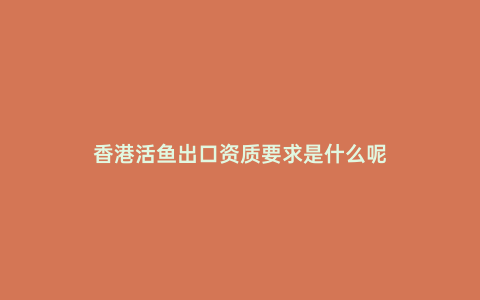 香港活魚出口資質要求是什么呢
