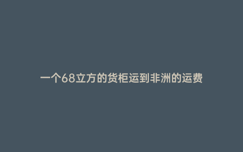 一個68立方的貨柜運到非洲的運費