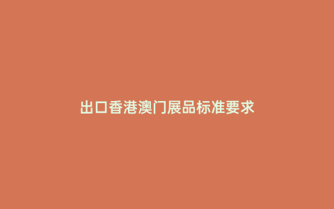 出口香港澳門展品標準要求