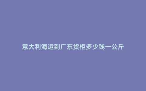 意大利海運(yùn)到廣東貨柜多少錢(qián)一公斤