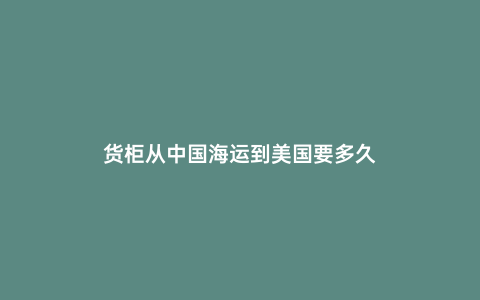 貨柜從中國(guó)海運(yùn)到美國(guó)要多久