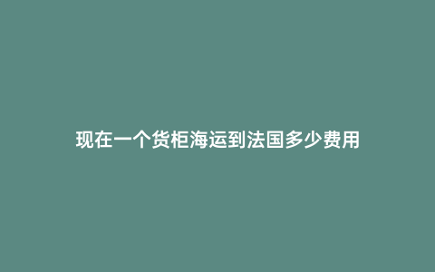 現在一個貨柜海運到法國多少費用