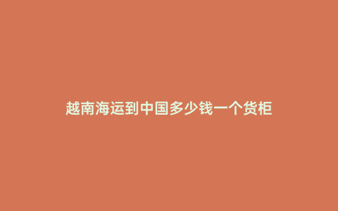 越南海運(yùn)到中國(guó)多少錢一個(gè)貨柜