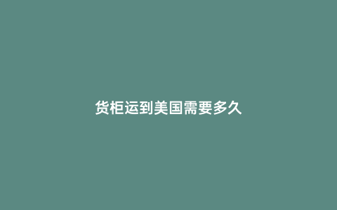 貨柜運(yùn)到美國需要多久