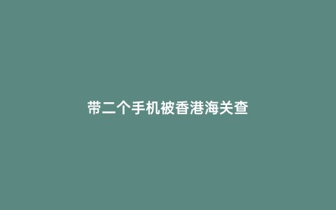 帶二個手機(jī)被香港海關(guān)查