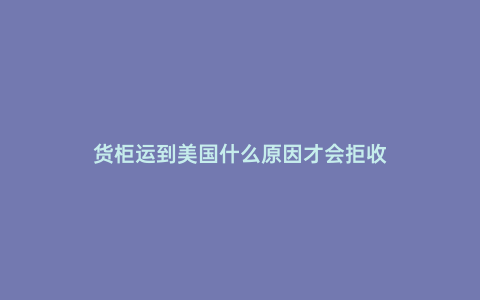貨柜運(yùn)到美國(guó)什么原因才會(huì)拒收