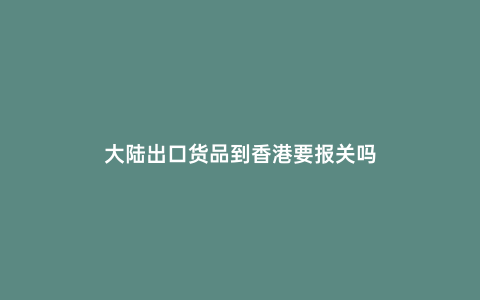 大陸出口貨品到香港要報(bào)關(guān)嗎