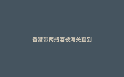 香港帶兩瓶酒被海關查到
