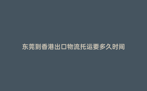 東莞到香港出口物流托運要多久時間