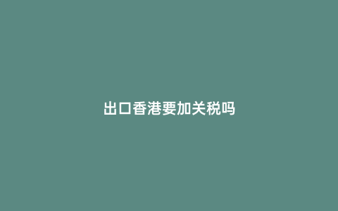 出口香港要加關(guān)稅嗎