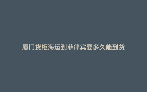 廈門(mén)貨柜海運(yùn)到菲律賓要多久能到貨