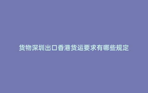 貨物深圳出口香港貨運(yùn)要求有哪些規(guī)定