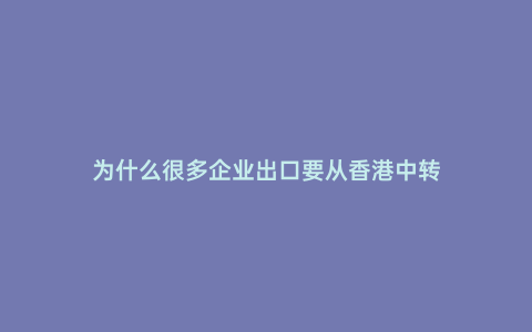 為什么很多企業出口要從香港中轉