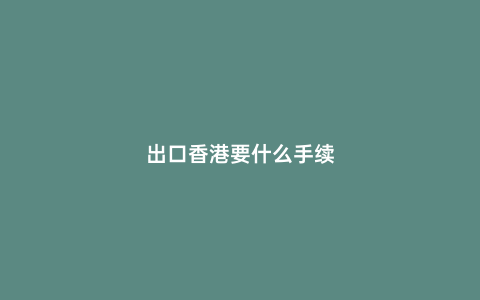 出口香港要什么手續(xù)