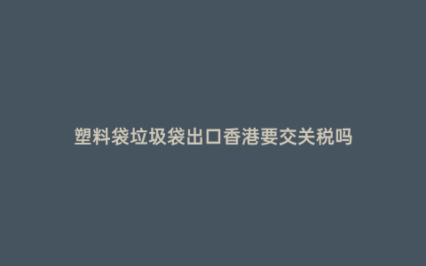 塑料袋垃圾袋出口香港要交關(guān)稅嗎