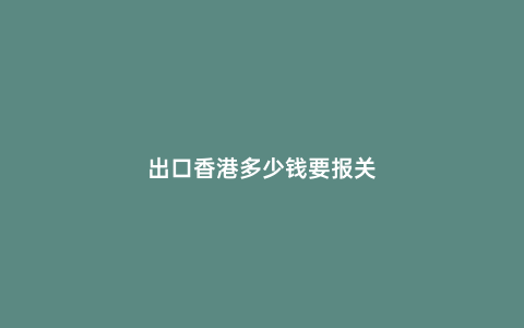 出口香港多少錢要報(bào)關(guān)