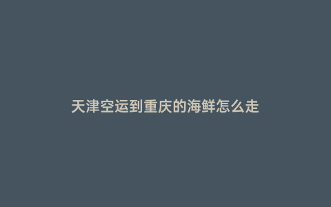 天津空運(yùn)到重慶的海鮮怎么走