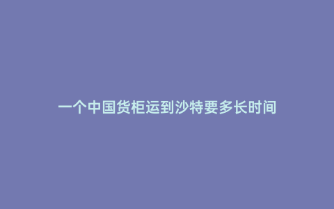 一個(gè)中國(guó)貨柜運(yùn)到沙特要多長(zhǎng)時(shí)間