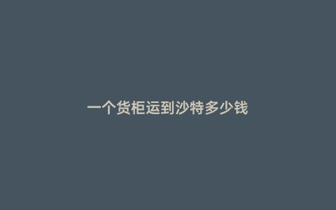 一個(gè)貨柜運(yùn)到沙特多少錢