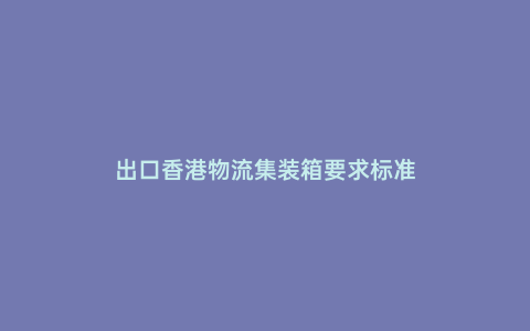 出口香港物流集裝箱要求標(biāo)準(zhǔn)