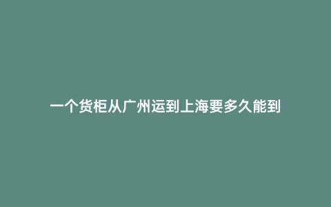一個貨柜從廣州運到上海要多久能到