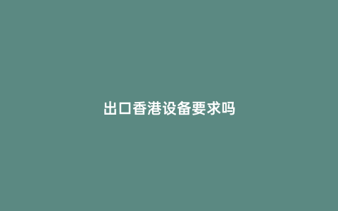 出口香港設(shè)備要求嗎