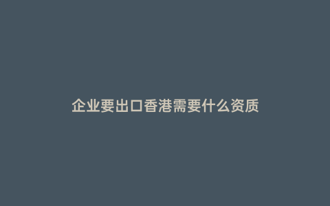 企業要出口香港需要什么資質