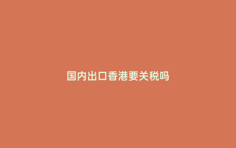 國內(nèi)出口香港要關稅嗎