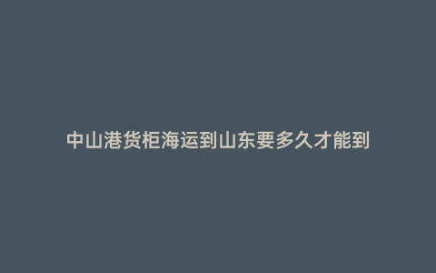 中山港貨柜海運(yùn)到山東要多久才能到