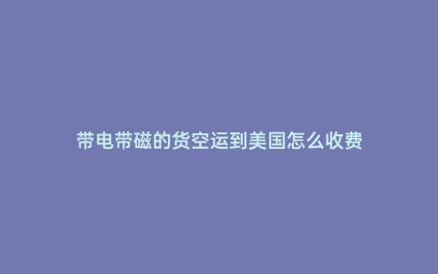 帶電帶磁的貨空運(yùn)到美國(guó)怎么收費(fèi)